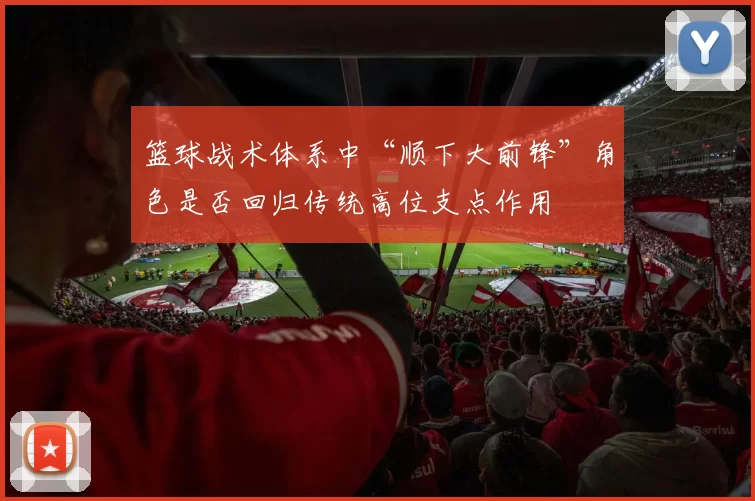 篮球战术体系中“顺下大前锋”角色是否回归传统高位支点作用