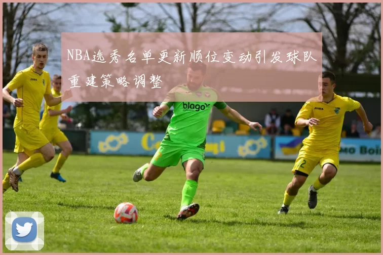 NBA选秀名单更新顺位变动引发球队重建策略调整