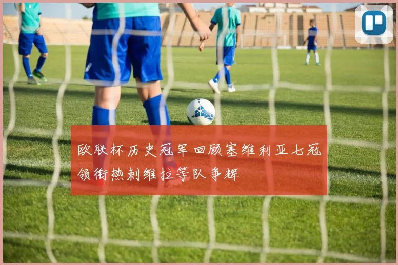 欧联杯历史冠军回顾塞维利亚七冠领衔热刺维拉等队争辉