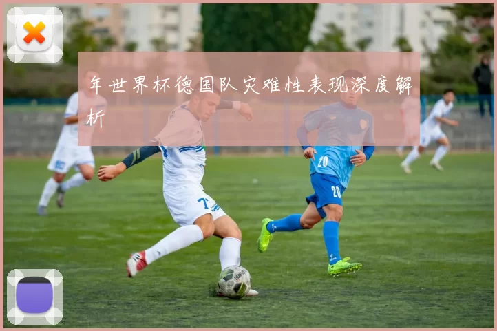 年世界杯德国队灾难性表现深度解析