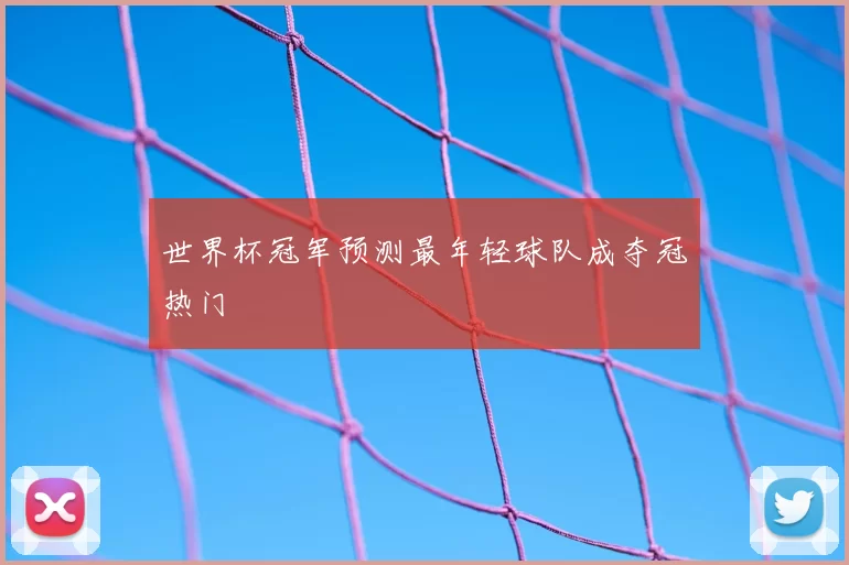 世界杯冠军预测最年轻球队成夺冠热门