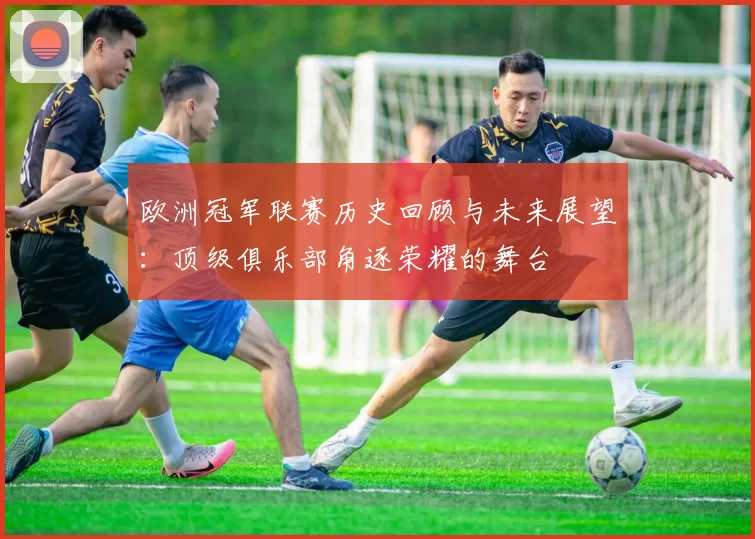 欧洲冠军联赛历史回顾与未来展望:顶级俱乐部角逐荣耀的舞台