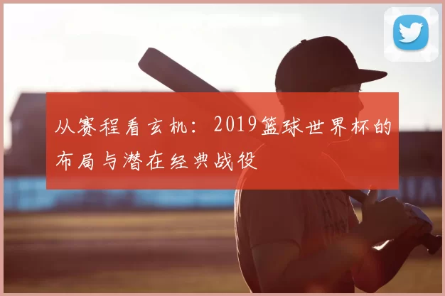 从赛程看玄机:2019篮球世界杯的布局与潜在经典战役