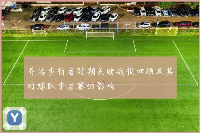 乔治步行者时期关键战役回顾及其对球队季后赛的影响