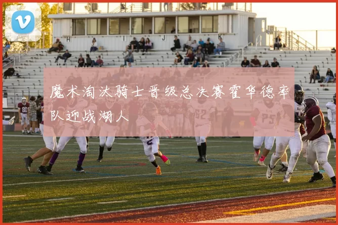 魔术淘汰骑士晋级总决赛霍华德率队迎战湖人