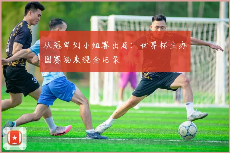 从冠军到小组赛出局：世界杯主办国赛场表现全记录
