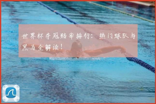 世界杯夺冠赔率排行：热门球队与黑马全解读！