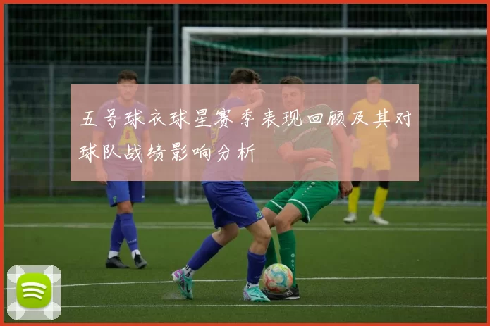 五号球衣球星赛季表现回顾及其对球队战绩影响分析