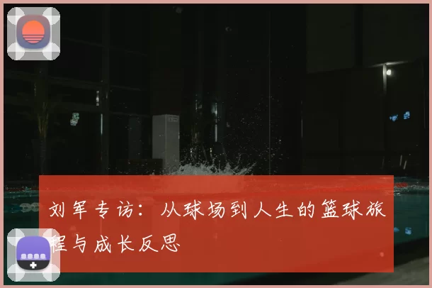 刘军专访:从球场到人生的篮球旅程与成长反思