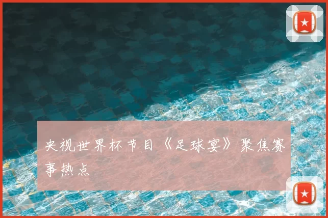 央视世界杯节目《足球宴》聚焦赛事热点