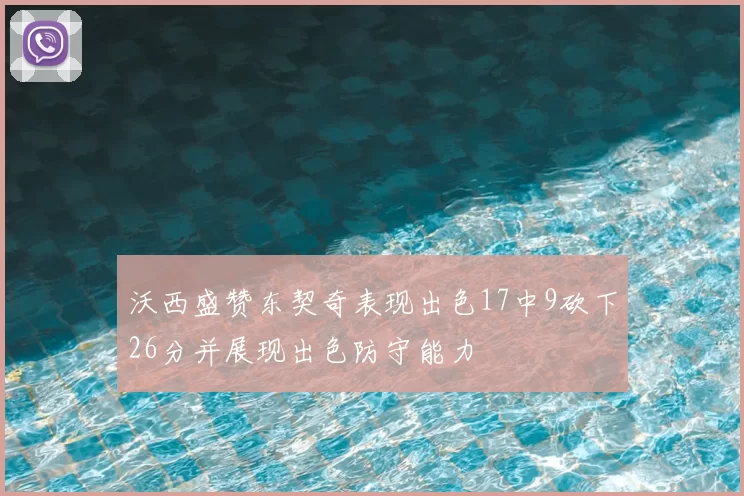 沃西盛赞东契奇表现出色17中9砍下26分并展现出色防守能力