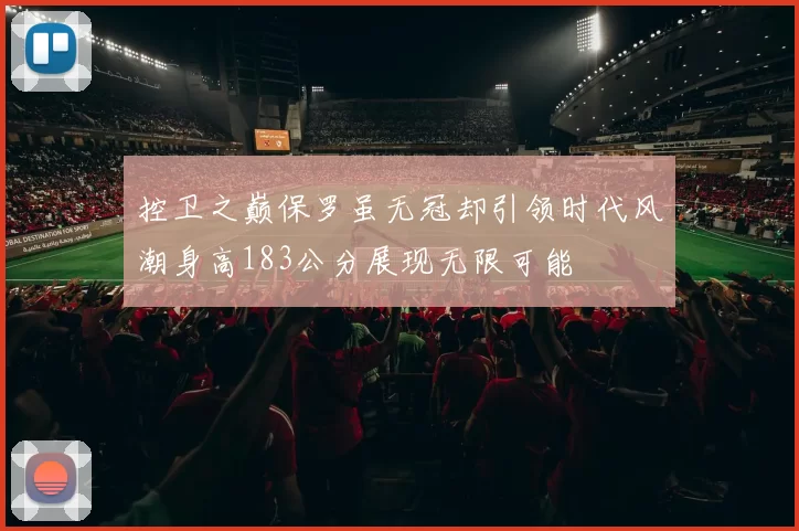 控卫之巅保罗虽无冠却引领时代风潮身高183公分展现无限可能