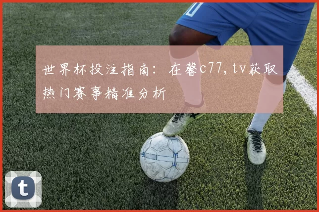 世界杯投注指南：在馨c77,tv获取热门赛事精准分析