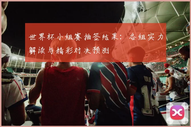 世界杯小组赛抽签结果：各组实力解读与精彩对决预测